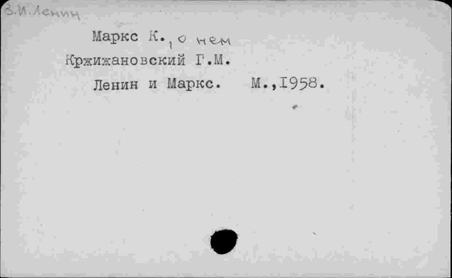 ﻿Маркс л. 1 о \-1 ОЛ'Л Кржижановский Г.М.
Ленин и Маркс.
М.,1958.